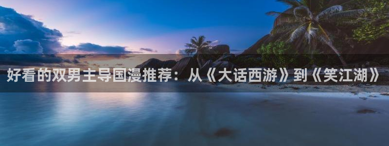 age漫画网：好看的双男主导国漫推荐：从《大话西游》到《笑江湖》