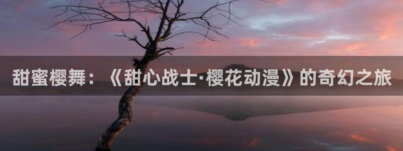 酷漫屋下载动漫全免费：甜蜜樱舞：《甜心战士·樱花动漫》的奇幻之旅