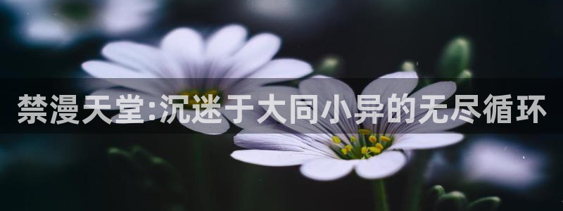 酷漫屋网下载：禁漫天堂:沉迷于大同小异的无尽循环