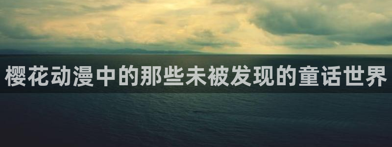 酷漫屋下载动漫全免费：樱花动漫中的那些未被发现的童话世界