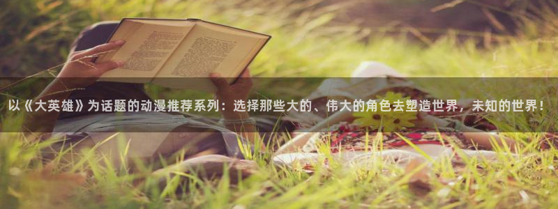 酷漫屋网上看：以《大英雄》为话题的动漫推荐系列：选择那些大的、伟大的角色去塑造世界，未知的世界！