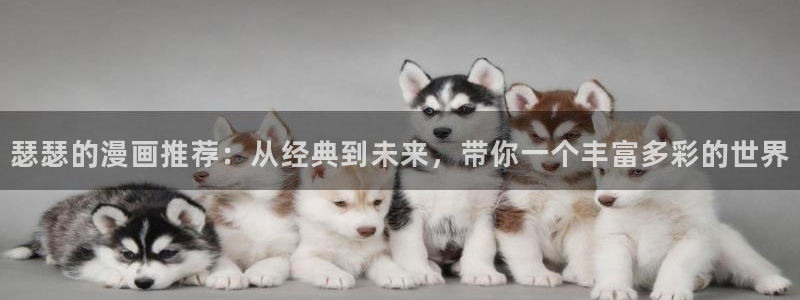 colamanage漫画官网：瑟瑟的漫画推荐：从经典到未来，带你一个丰富多彩的世界