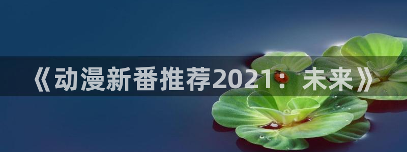 酷漫屋下载：《动漫新番推荐2021：未来》