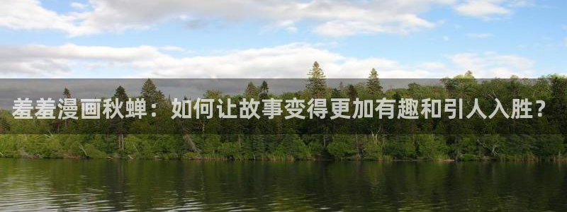 酷漫屋官网网址：羞羞漫画秋蝉：如何让故事变得更加有趣和引人入胜？