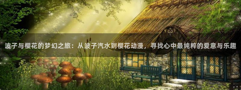 酷漫屋官网网址：波子与樱花的梦幻之旅：从波子汽水到樱花动漫，寻找心中最纯粹的爱意与乐趣