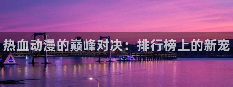 酷漫屋官网网址：热血动漫的巅峰对决：排行榜上的新宠