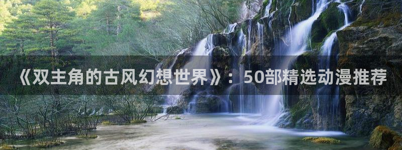 酷漫屋网：《双主角的古风幻想世界》：50部精选动漫推荐