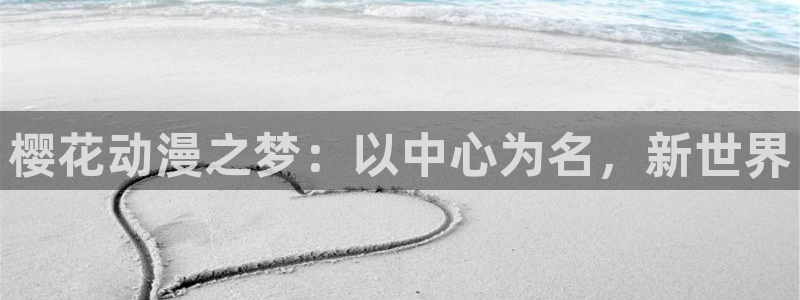 酷漫屋官网樱花动漫：樱花动漫之梦：以中心为名，新世界