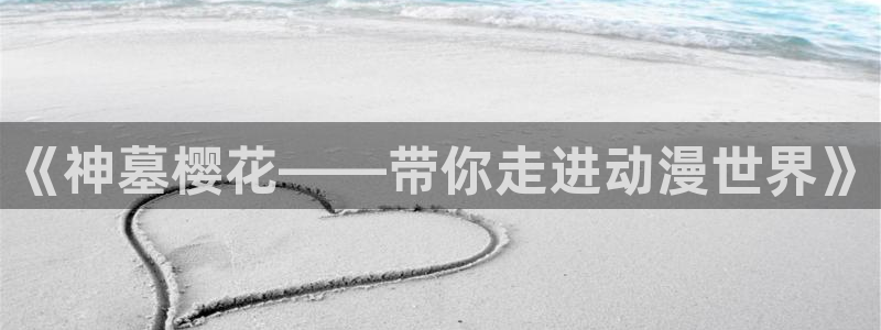 酷漫屋官网入口老版本：《神墓樱花——带你走进动漫世界》