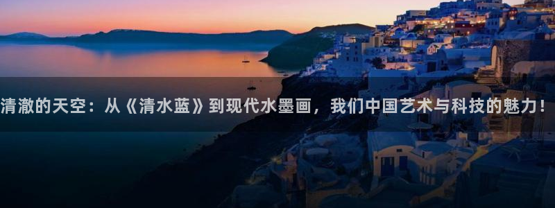 managereader漫画官网入口：清澈的天空：从《清水蓝》到现代水墨画，我们中国艺术与科技的魅力！