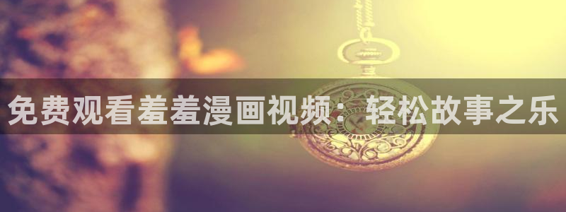 age樱花动漫：免费观看羞羞漫画视频：轻松故事之乐