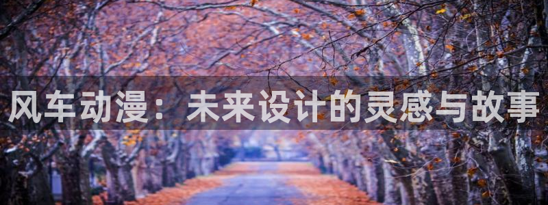 酷漫屋下载动漫全免费：风车动漫：未来设计的灵感与故事